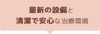 最新の設備と清潔で安心な治療環境